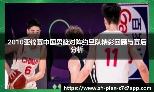 2010亚锦赛中国男篮对阵约旦队精彩回顾与赛后分析