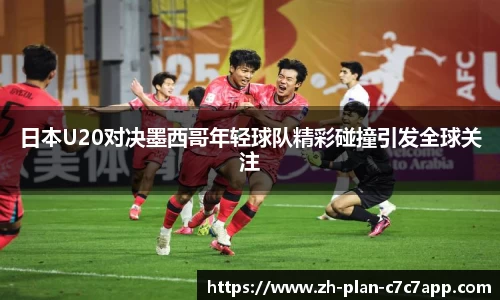 日本U20对决墨西哥年轻球队精彩碰撞引发全球关注