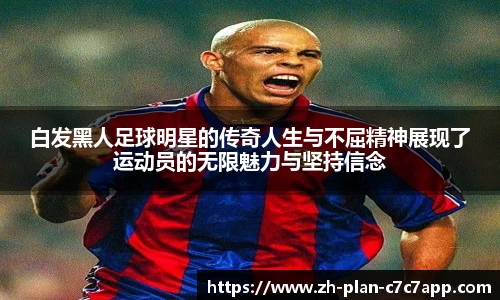 白发黑人足球明星的传奇人生与不屈精神展现了运动员的无限魅力与坚持信念