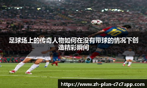 足球场上的传奇人物如何在没有带球的情况下创造精彩瞬间