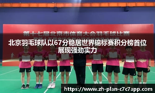北京羽毛球队以67分稳居世界锦标赛积分榜首位展现强劲实力