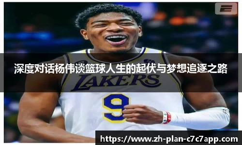 深度对话杨伟谈篮球人生的起伏与梦想追逐之路
