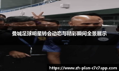 曼城足球明星转会动态与精彩瞬间全景展示