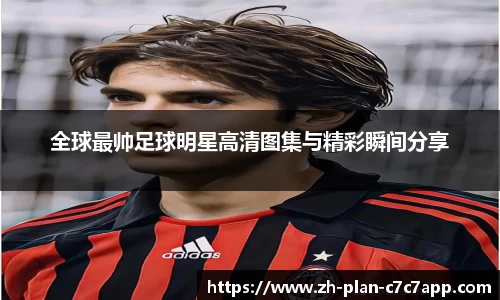 全球最帅足球明星高清图集与精彩瞬间分享