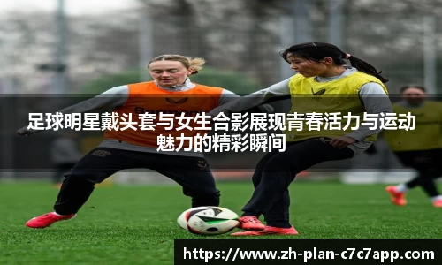 足球明星戴头套与女生合影展现青春活力与运动魅力的精彩瞬间